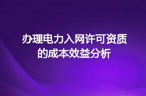 办理电力入网许可资质的成本效益分析