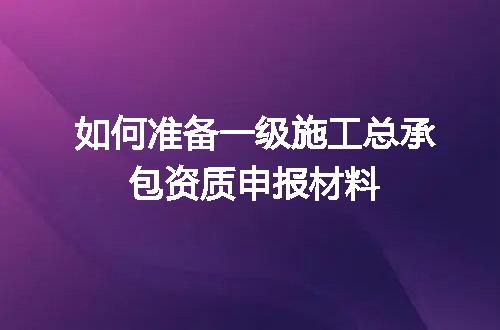 如何准备一级施工总承包资质申报材料
