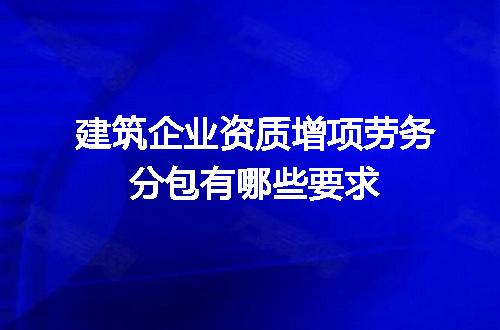 建筑企业资质增项劳务分包有哪些要求