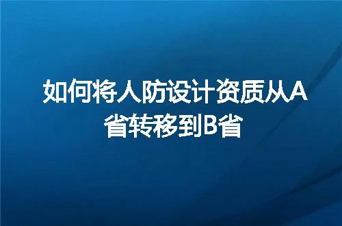 如何将人防设计资质从A省转移到B省