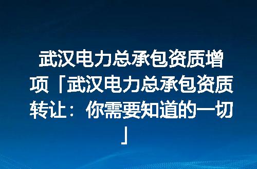 武汉电力总承包资质增项「武汉电力总承包资质转让：你需要知道的一切」