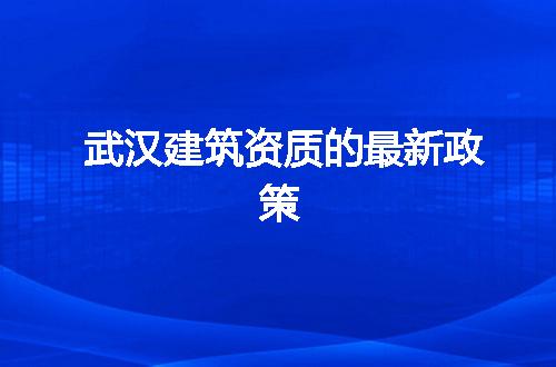 武汉建筑资质的最新政策