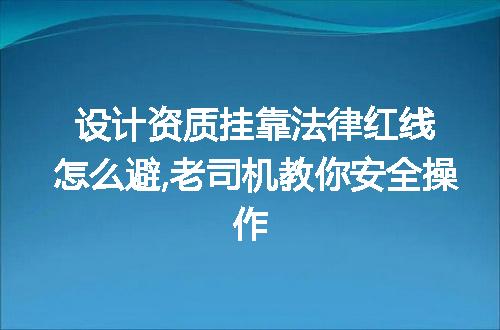 设计资质挂靠法律红线怎么避,老司机教你安全操作
