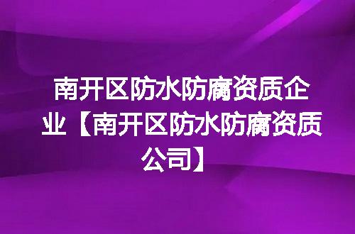 南开区防水防腐资质企业【南开区防水防腐资质公司】