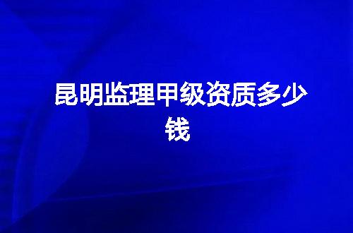 昆明监理甲级资质多少钱