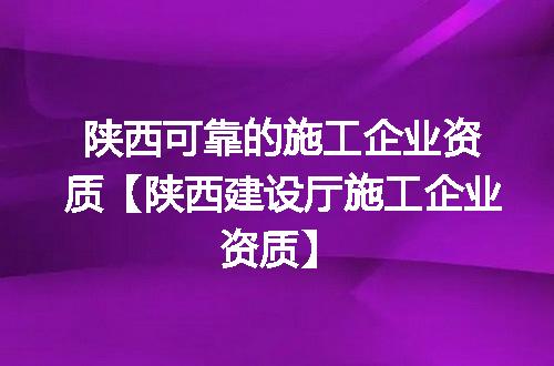 陕西可靠的施工企业资质【陕西建设厅施工企业资质】