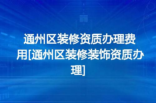 通州区装修资质办理费用[通州区装修装饰资质办理]