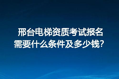 邢台电梯资质考试报名需要什么条件及多少钱？