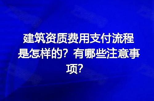 建筑资质费用支付流程是怎样的？有哪些注意事项？