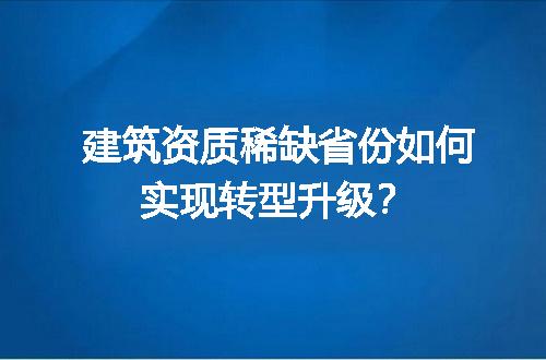 建筑资质稀缺省份如何实现转型升级？
