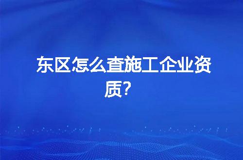东区怎么查施工企业资质？