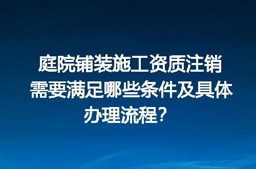 庭院铺装施工资质注销需要满足哪些条件及具体办理流程？