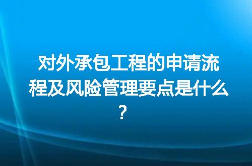 对外承包工程的申请流程及风险管理要点是什么？