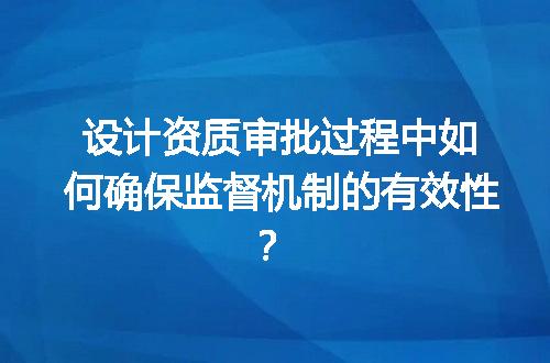 设计资质审批过程中如何确保监督机制的有效性？