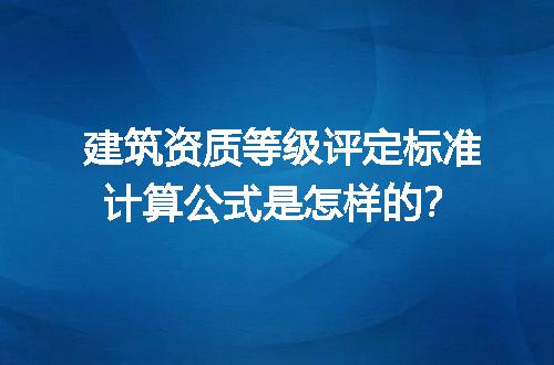建筑资质等级评定标准计算公式是怎样的？