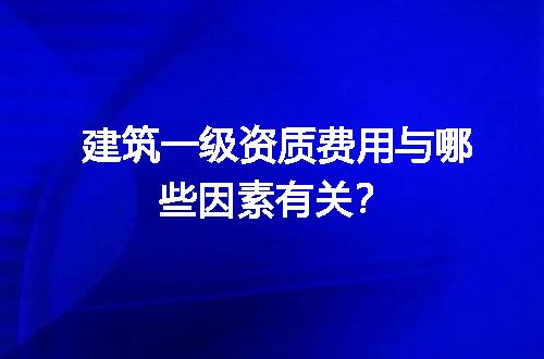 建筑一级资质费用与哪些因素有关？