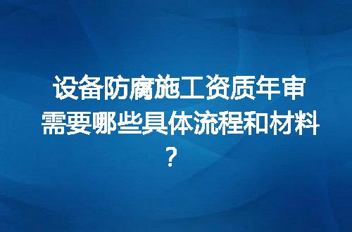 设备防腐施工资质年审需要哪些具体流程和材料？
