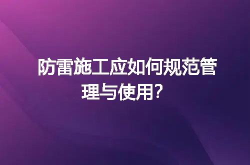 防雷施工应如何规范管理与使用？