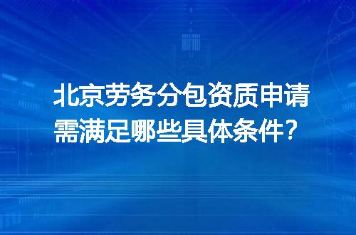 北京劳务分包资质申请需满足哪些具体条件？