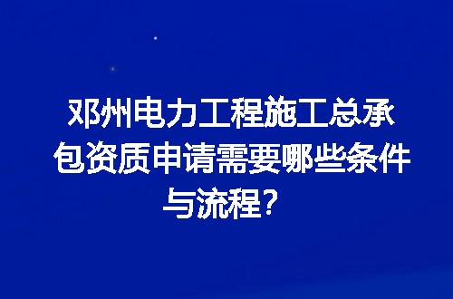 邓州电力工程施工总承包资质申请需要哪些条件与流程？