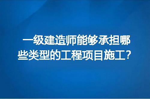 一级建造师能够承担哪些类型的工程项目施工？