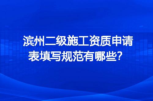 滨州二级施工资质申请表填写规范有哪些？