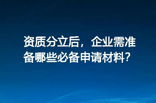资质分立后，企业需准备哪些必备申请材料？