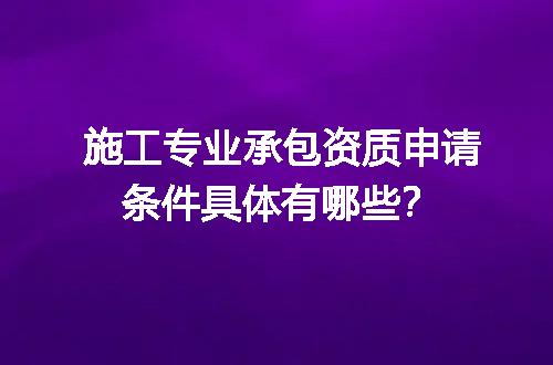 施工专业承包资质申请条件具体有哪些？