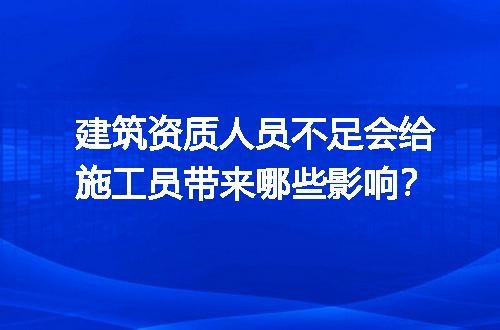 建筑资质人员不足会给施工员带来哪些影响？
