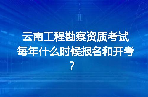 云南工程勘察资质考试每年什么时候报名和开考？