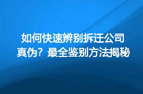 如何快速辨别拆迁公司真伪？最全鉴别方法揭秘