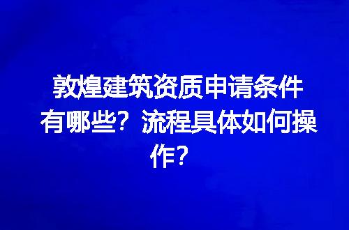 敦煌建筑资质申请条件有哪些？流程具体如何操作？