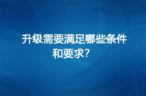 升级需要满足哪些条件和要求？