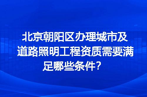 北京朝阳区办理城市及道路照明工程资质需要满足哪些条件？