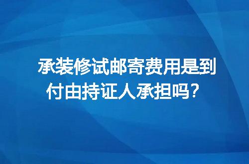 承装修试邮寄费用是到付由持证人承担吗？