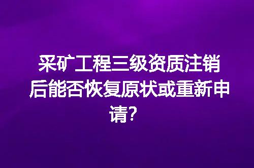采矿工程三级资质注销后能否恢复原状或重新申请？