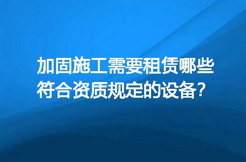 加固施工需要租赁哪些符合资质规定的设备？