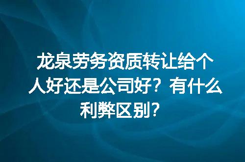 龙泉劳务资质转让给个人好还是公司好？有什么利弊区别？