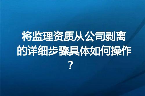 将监理资质从公司剥离的详细步骤具体如何操作？