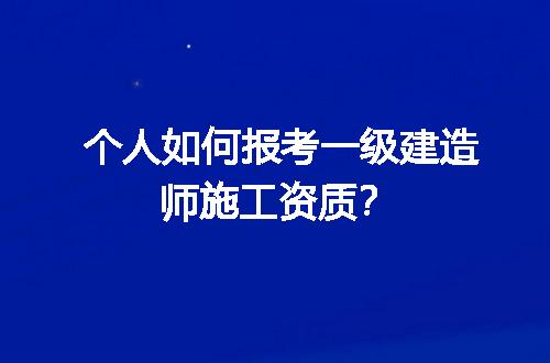 个人如何报考一级建造师施工资质？