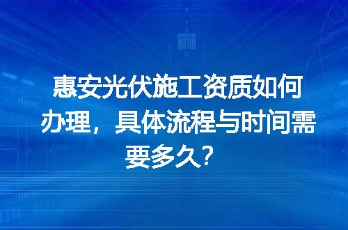 惠安光伏施工资质如何办理，具体流程与时间需要多久？