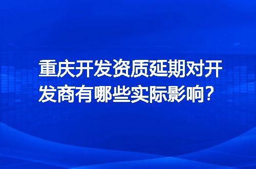 重庆开发资质延期对开发商有哪些实际影响？