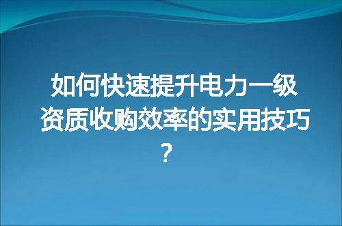 如何快速提升电力一级资质收购效率的实用技巧？