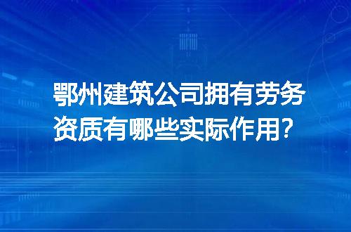 鄂州建筑公司拥有劳务资质有哪些实际作用？