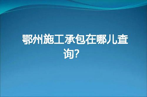 鄂州施工承包在哪儿查询？