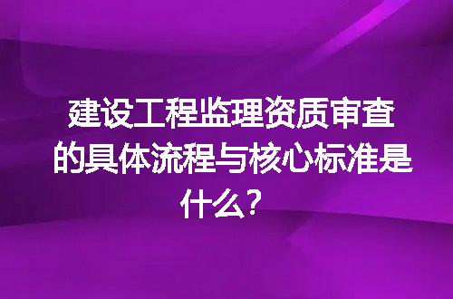 建设工程监理资质审查的具体流程与核心标准是什么？