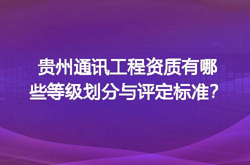 贵州通讯工程资质有哪些等级划分与评定标准？