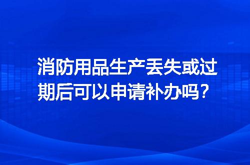消防用品生产丢失或过期后可以申请补办吗？