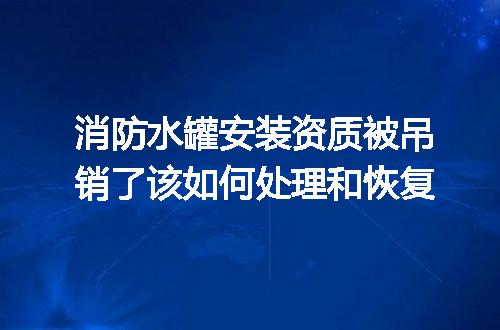 消防水罐安装资质被吊销了该如何处理和恢复