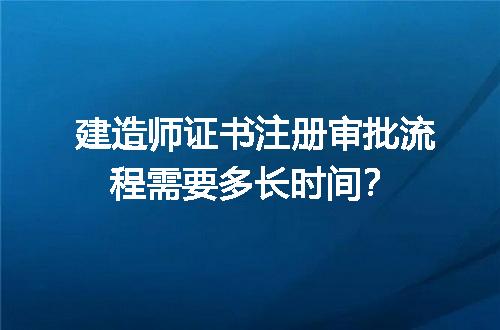 建造师证书注册审批流程需要多长时间？